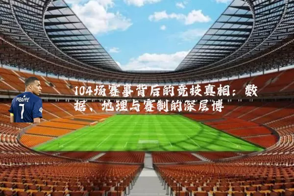 104场赛事背后的竞技真相:数据、地理与赛制的深层博弈