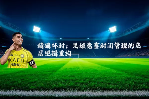 精确补时:足球竞赛时间管理的底层逻辑重构