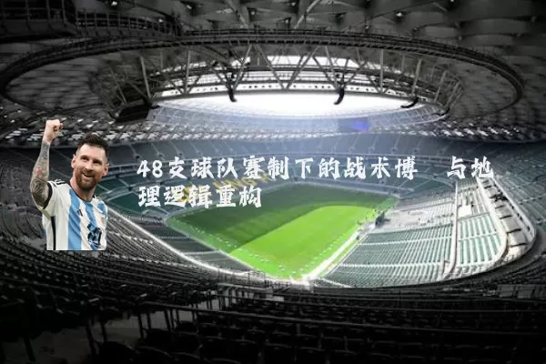 48支球队赛制下的战术博弈与地理逻辑重构