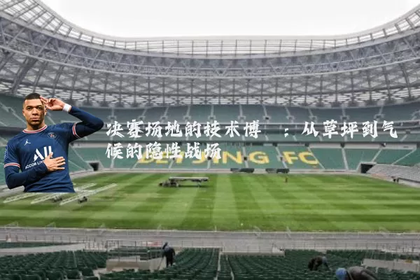 决赛场地的技术博弈：从草坪到气候的隐性战场