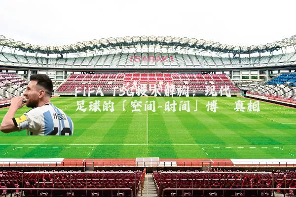 FIFA TSG技术解构:现代足球的「空间-时间」博弈真相