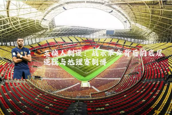 五换人制度:战术革命背后的底层逻辑与地理赛制博弈