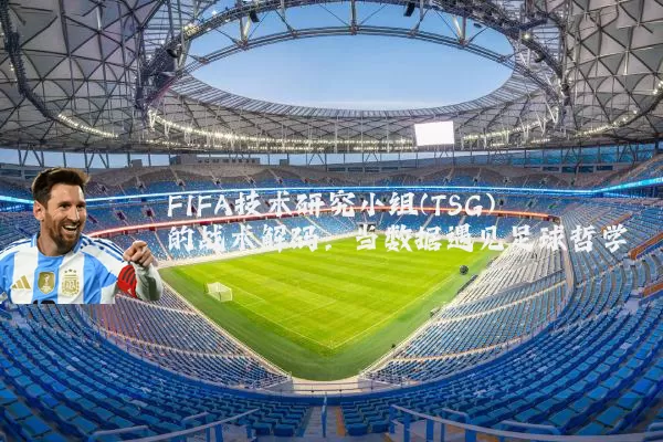 FIFA技术研究小组(TSG)的战术解码:当数据遇见足球哲学