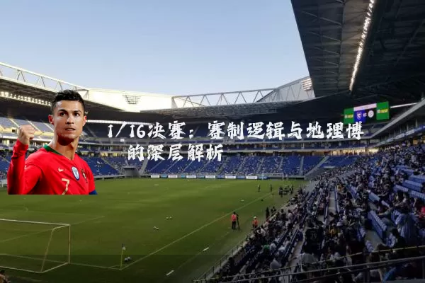 1/16决赛:赛制逻辑与地理博弈的深层解析