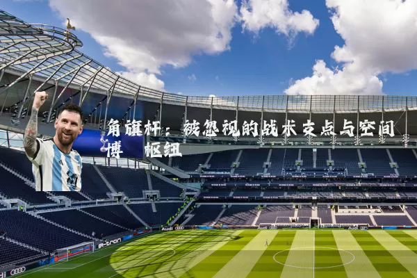 角旗杆：被忽视的战术支点与空间博弈枢纽