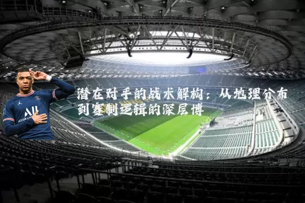 潜在对手的战术解构:从地理分布到赛制逻辑的深层博弈