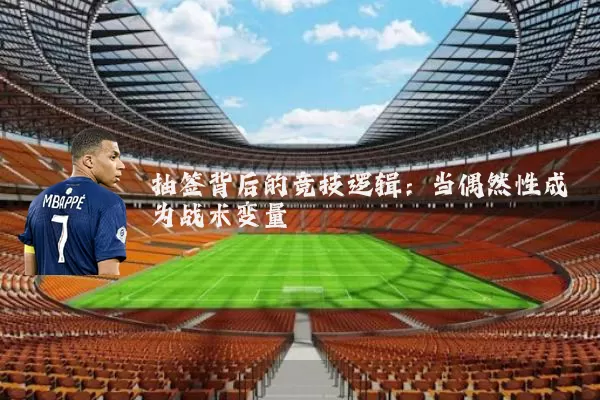 抽签背后的竞技逻辑:当偶然性成为战术变量