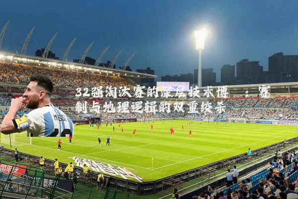 32强淘汰赛的深层技术博弈:赛制与地理逻辑的双重绞杀