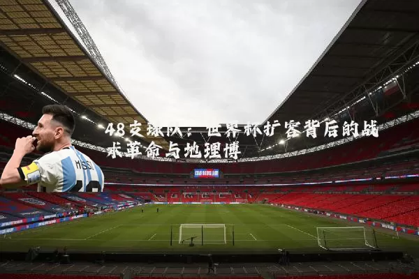 48支球队:世界杯扩容背后的战术革命与地理博弈