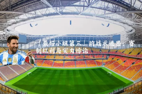 「最好小组第三」的战术迷思:赛制红利与实力悖论